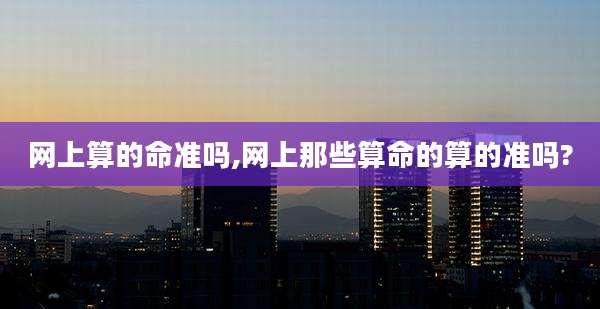网上算的命准吗,网上那些算命的算的准吗?