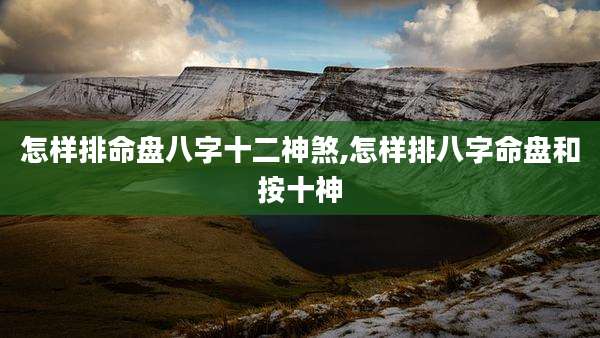 怎样排命盘八字十二神煞,怎样排八字命盘和按十神