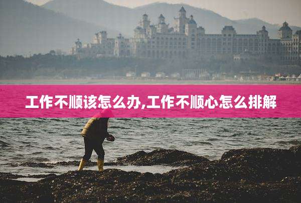 工作不顺该怎么办,工作不顺心怎么排解