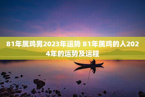 81年属鸡男2023年运势 81年属鸡的人2024年的运势及运程