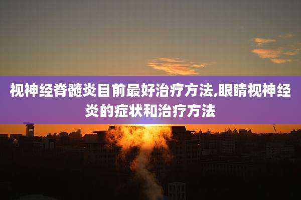 视神经脊髓炎目前最好治疗方法,眼睛视神经炎的症状和治疗方法