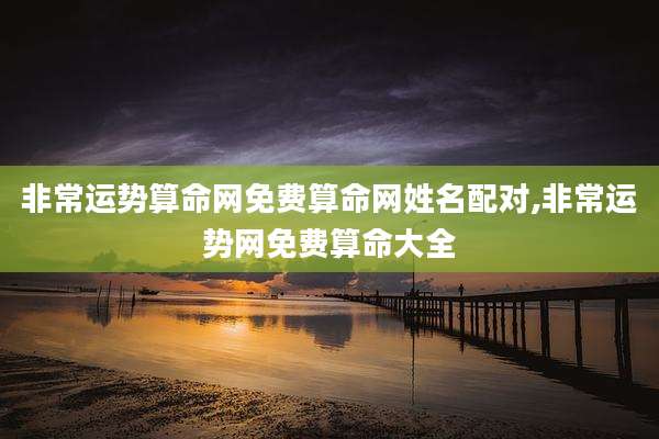 非常运势算命网免费算命网姓名配对,非常运势网免费算命大全