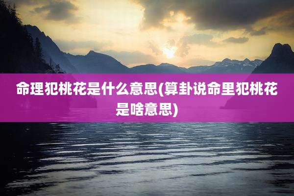 命理犯桃花是什么意思(算卦说命里犯桃花是啥意思)
