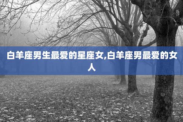 白羊座男生最爱的星座女,白羊座男最爱的女人