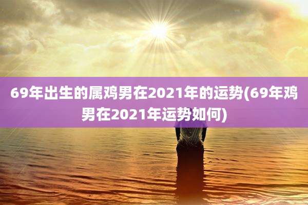 69年出生的属鸡男在2021年的运势(69年鸡男在2021年运势如何)