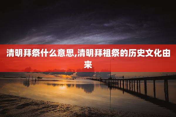 清明拜祭什么意思,清明拜祖祭的历史文化由来