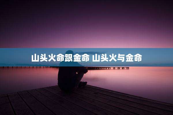 山头火命跟金命 山头火与金命