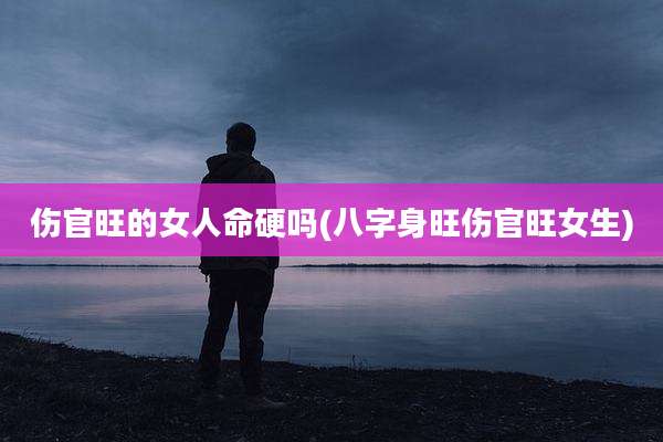 伤官旺的女人命硬吗(八字身旺伤官旺女生)