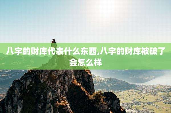 八字的财库代表什么东西,八字的财库被破了会怎么样