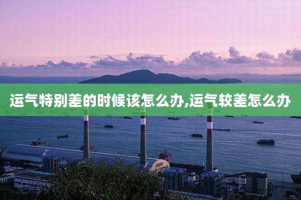 运气特别差的时候该怎么办,运气较差怎么办