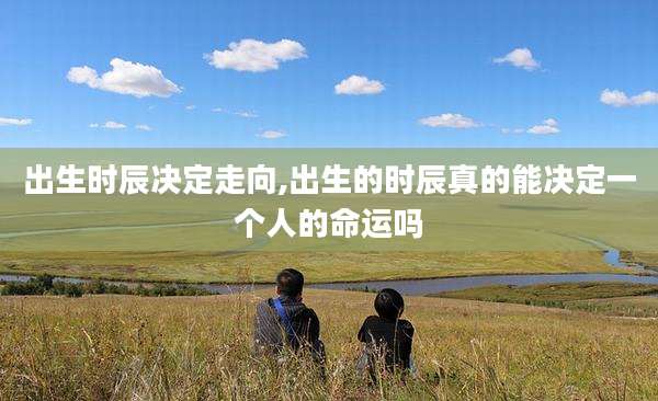 出生时辰决定走向,出生的时辰真的能决定一个人的命运吗