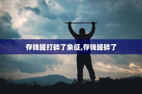 存钱罐打碎了象征,存钱罐碎了