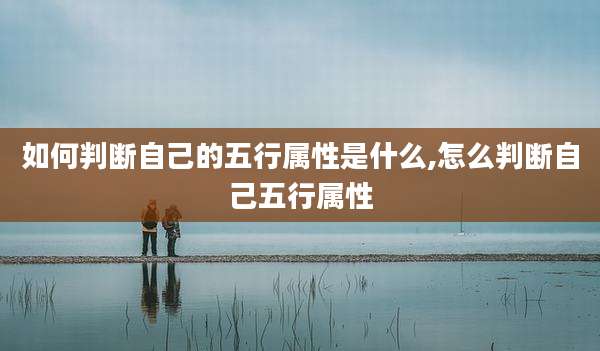 如何判断自己的五行属性是什么,怎么判断自己五行属性