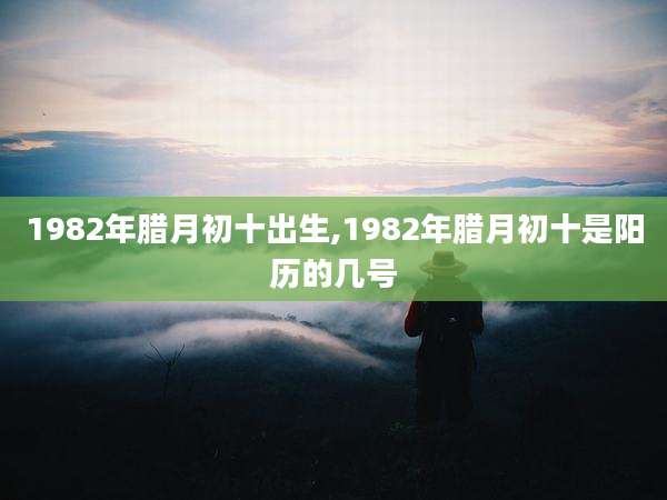 1982年腊月初十出生,1982年腊月初十是阳历的几号