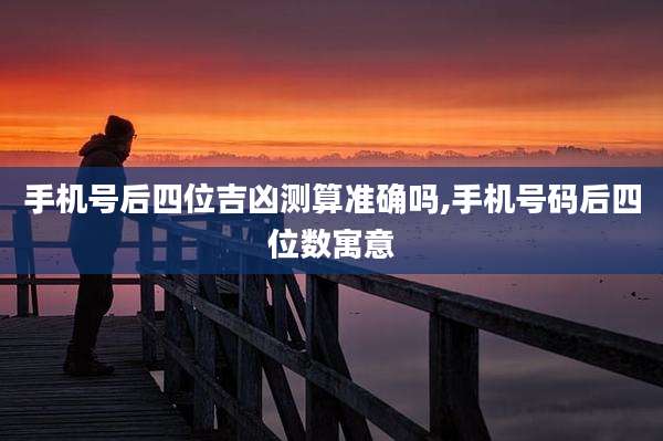 手机号后四位吉凶测算准确吗,手机号码后四位数寓意