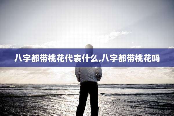 八字都带桃花代表什么,八字都带桃花吗