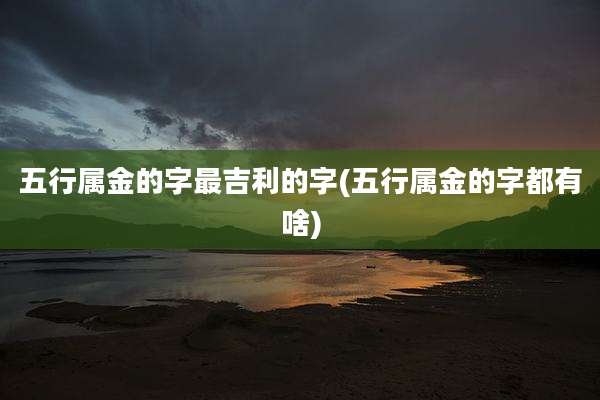 五行属金的字最吉利的字(五行属金的字都有啥)
