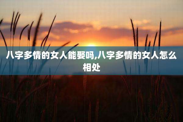 八字多情的女人能娶吗,八字多情的女人怎么相处