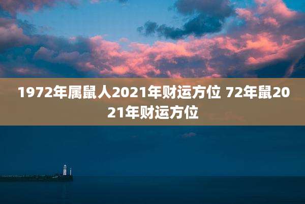 1972年属鼠人2021年财运方位 72年鼠2021年财运方位