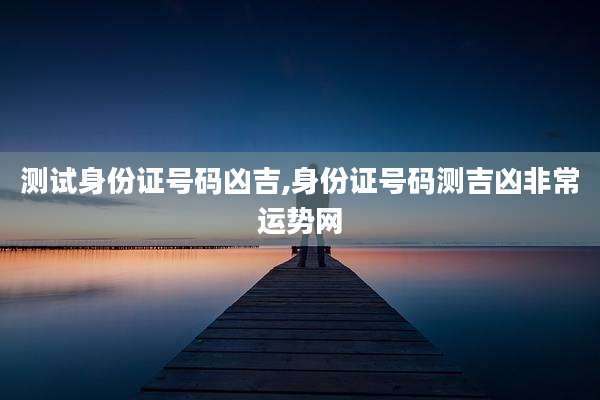 测试身份证号码凶吉,身份证号码测吉凶非常运势网
