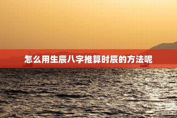 怎么用生辰八字推算时辰的方法呢