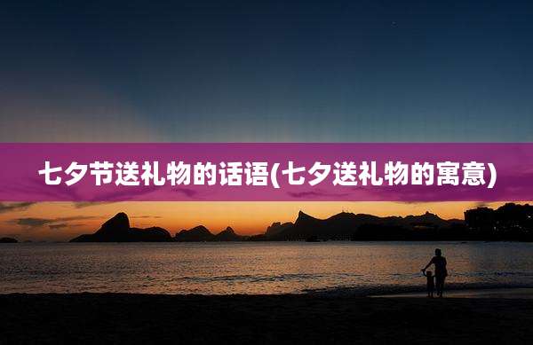 七夕节送礼物的话语(七夕送礼物的寓意)