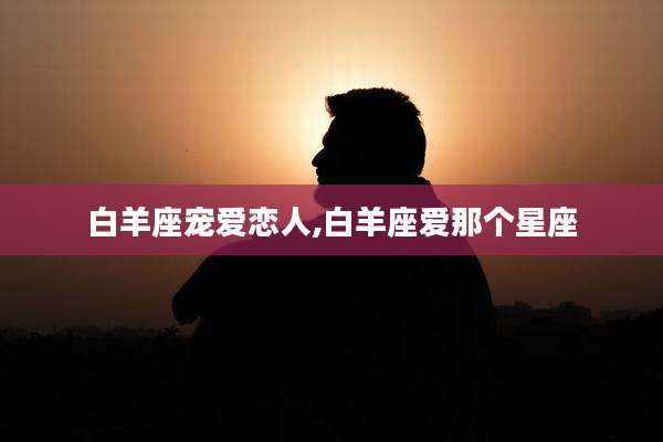 白羊座宠爱恋人,白羊座爱那个星座