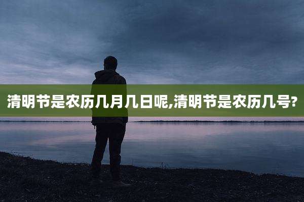 清明节是农历几月几日呢,清明节是农历几号?