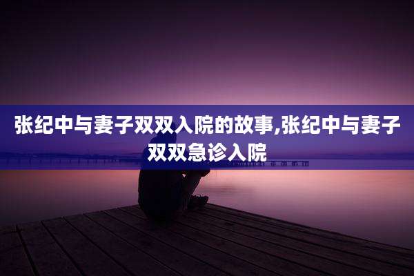 张纪中与妻子双双入院的故事,张纪中与妻子双双急诊入院
