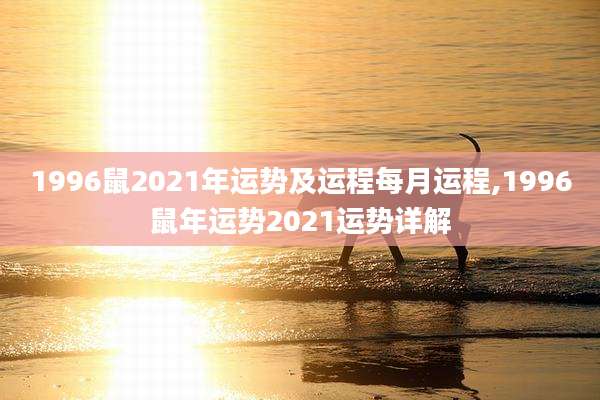 1996鼠2021年运势及运程每月运程,1996鼠年运势2021运势详解