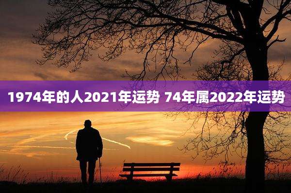 1974年的人2021年运势 74年属2022年运势