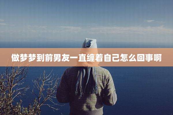 做梦梦到前男友一直缠着自己怎么回事啊