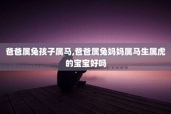 爸爸属兔孩子属马,爸爸属兔妈妈属马生属虎的宝宝好吗