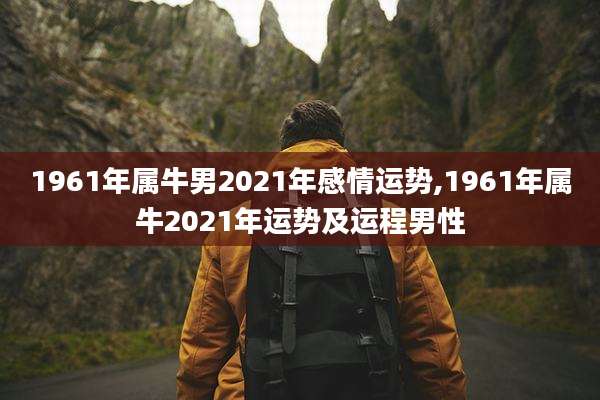 1961年属牛男2021年感情运势,1961年属牛2021年运势及运程男性