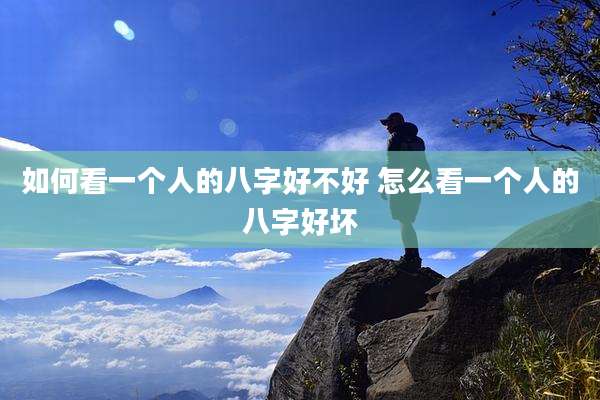 如何看一个人的八字好不好 怎么看一个人的八字好坏