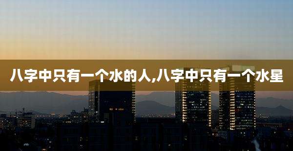八字中只有一个水的人,八字中只有一个水星