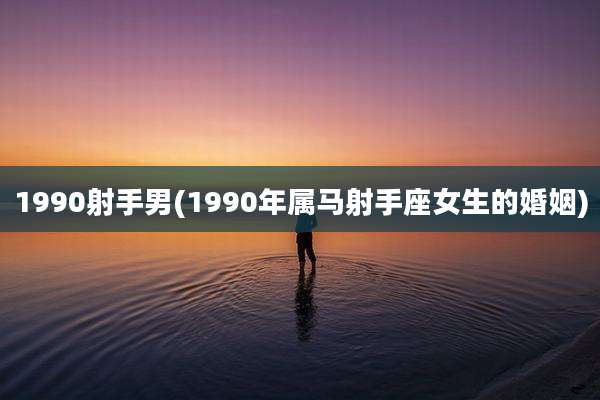 1990射手男(1990年属马射手座女生的婚姻)