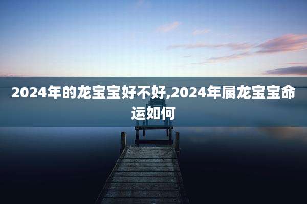 2024年的龙宝宝好不好,2024年属龙宝宝命运如何