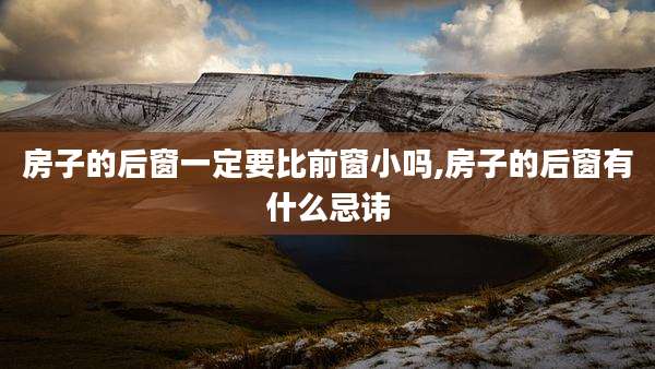 房子的后窗一定要比前窗小吗,房子的后窗有什么忌讳