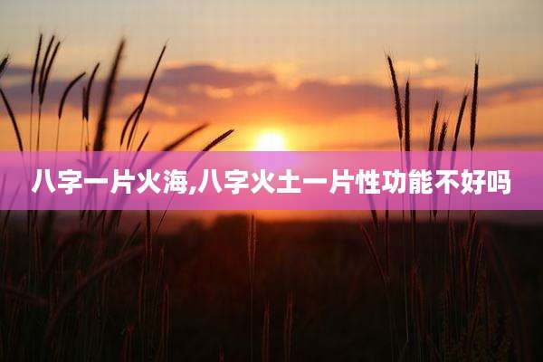八字一片火海,八字火土一片性功能不好吗