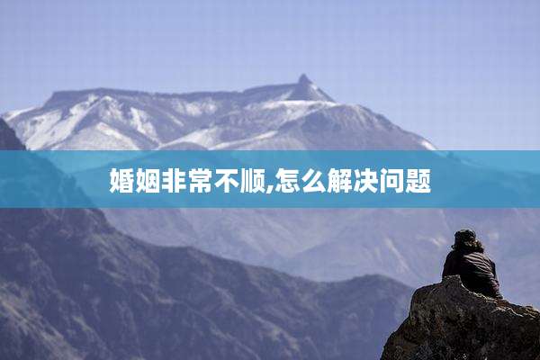 婚姻非常不顺,怎么解决问题