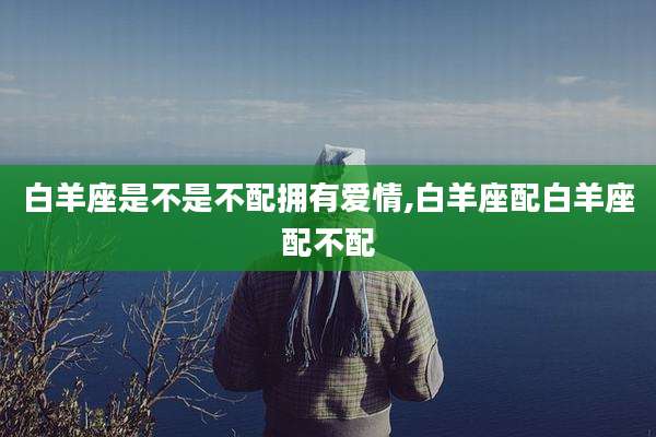 白羊座是不是不配拥有爱情,白羊座配白羊座配不配