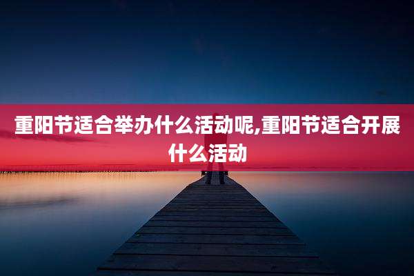 重阳节适合举办什么活动呢,重阳节适合开展什么活动