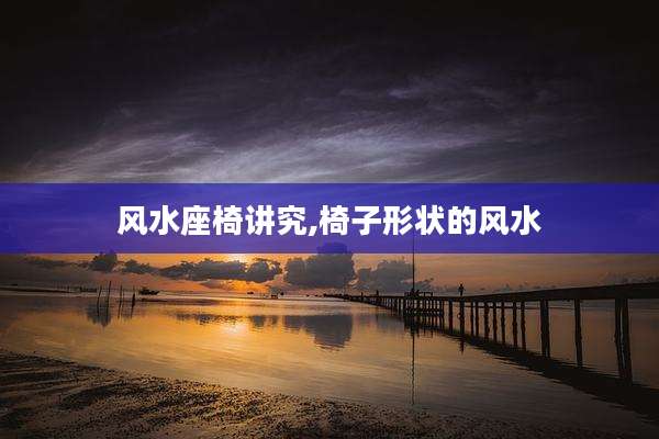 风水座椅讲究,椅子形状的风水