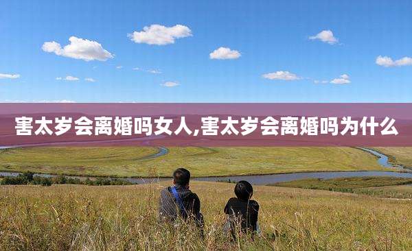 害太岁会离婚吗女人,害太岁会离婚吗为什么