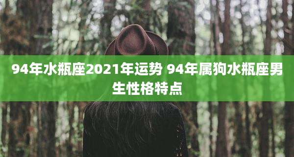 94年水瓶座2021年运势 94年属狗水瓶座男生性格特点