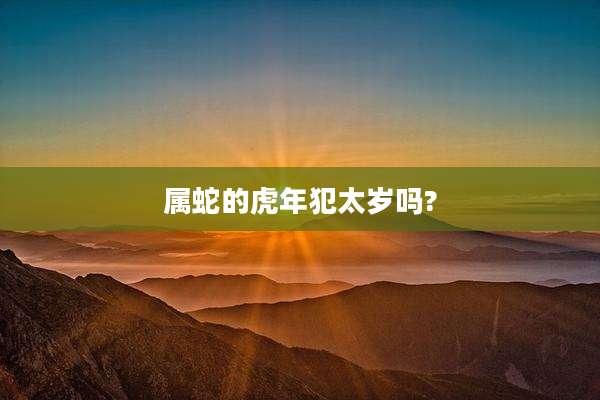 属蛇的虎年犯太岁吗?