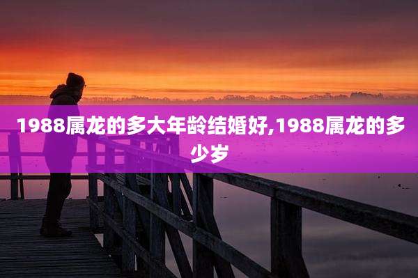 1988属龙的多大年龄结婚好,1988属龙的多少岁