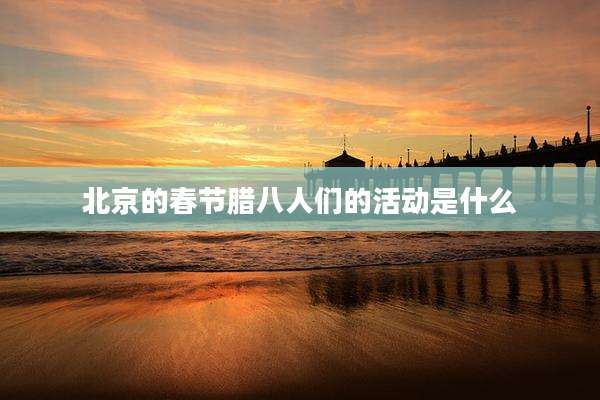 北京的春节腊八人们的活动是什么
