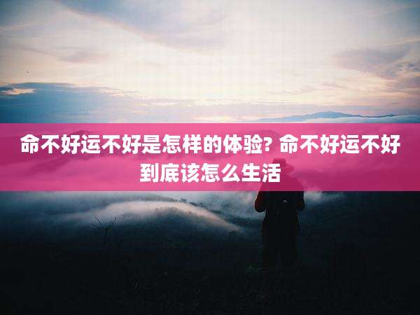 命不好运不好是怎样的体验? 命不好运不好到底该怎么生活